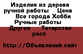 Изделия из дерева ручной работы  › Цена ­ 1 - Все города Хобби. Ручные работы » Другое   . Татарстан респ.